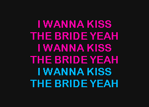 IWANNA KISS
THE BRIDE YEAH