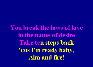 You break the laws of love
in the name of desire
Take ten steps back
'cos I'm ready baby,
Aim and tire!