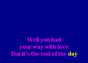 W ell you had
your way with love
But it's the end of the (lay