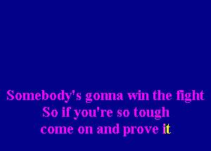 Somebody's gonna Win the light
So if you're so tough
come on and prove it