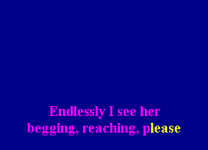 Endlessly I see her
begging, reaching, please