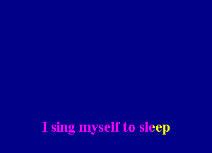 I sing myself to sleep