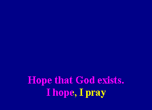 Hope that God exists.
I hope, I pray