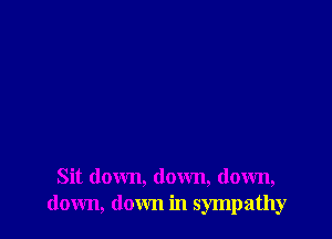 Sit down, down, down,
down, down in sympathy