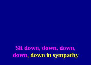 Sit down, down, down,
down, down in sympathy