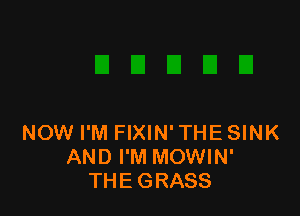 NOW I'M FIXIN' THE SINK
AND I'M MOWIN'
THEGRASS
