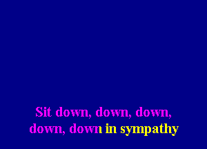 Sit down, down, down,
down, down in sympathy