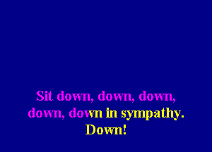 Sit down, down, down,
down, down in sympathy.
Down!