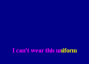 I can't wear this uniform