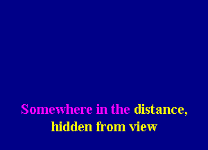 Somewhere in the distance,
hidden from view