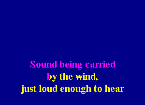 Sound being carried
by the wind,
just loud enough to hear