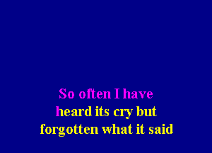 So often I have
heard its cry but
forgotten what it said