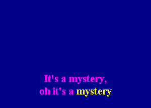 It's a mystery,
oh it's a mystery
