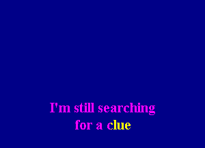 I'm still searching
for a clue