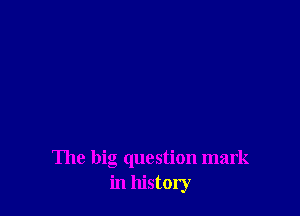 The big question mark
in history