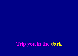 Trip you in the dark