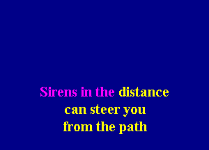 Sirens in the distance
can steer you
from the path