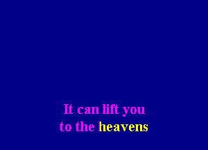 It can lift you
to the heavens