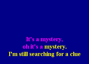 It's a mystery,
oh it's a mystery.
I'm still searching for a clue