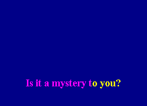 Is it a mystery to you?