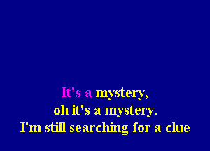 It's a mystery,
oh it's a mystery.
I'm still searching for a clue