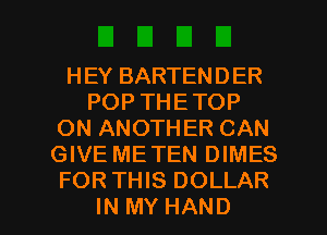 HEYBARTENDER
POPTHETOP
ONANOTHBQCAN
GIVE METEN DIMES
FORTHIS DOLLAR

IN MY HAND l