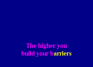 The higher you
build your barriers