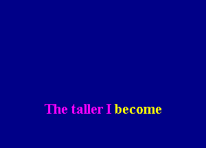 The taller I become