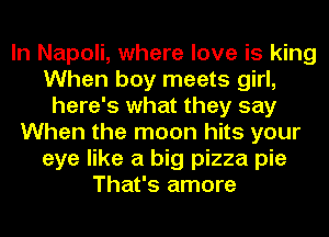 In Napoli, where love is king
When boy meets girl,
here's what they say
When the moon hits your
eye like a big pizza pie
That's amore