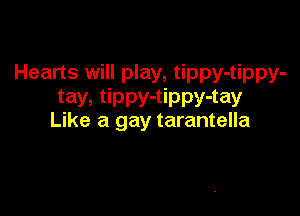 Hearts will play, tippy-tippy-
tay, tippy-tippy-tay

Like a gay tarantella