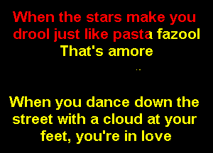 When the stars make you
drool just like pasta fazool
That's amore

When you dance down the
street with a cloud at your
feet, you're in love