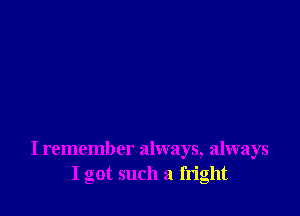 I remember always, always
I got such a fright