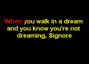 When you walk in a dream
and you know you're not

dreaming, Signore