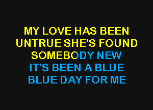 MY LOVE HAS BEEN
UNTRUESHE'S FOUND
SOMEBODY NEW
IT'S BEEN A BLUE
BLUE DAY FOR ME