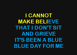 I CANNOT
MAKE BELIEVE
THATI DON'T SIT
AND GRIEVE
IT'S BEEN A BLUE

BLUEDAY FOR ME I