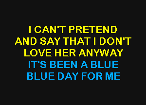 ICAN'T PRETEND
AND SAY THAT I DON'T
LOVE HER ANYWAY
IT'S BEEN A BLUE
BLUE DAY FOR ME

g