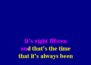It's eight fifteen
and that's the time
that it's always been