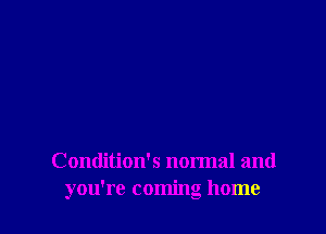 Contlition's normal and
you're coming home