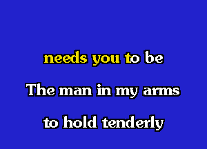 needs you to be

The man in my arms

to hold tenderly