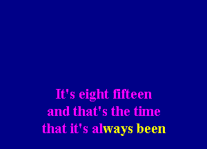 It's eight fifteen
and that's the time
that it's always been