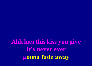 Ahh haa this kiss you give
It's never ever
gonna fade away
