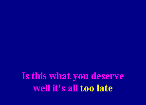 Is this what you deserve
well it's all too late