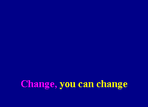 Change, you can change