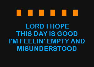 EIEIEIEIEIEI

LORD I HOPE
THIS DAY IS GOOD
I'M FEELIN' EMPTY AND
MISUNDERSTOOD