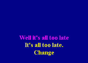 Well it's all too late
It's all too late.

Change