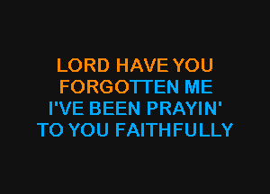 LORD HAVE YOU
FORGOTTEN ME
I'VE BEEN PRAYIN'
TO YOU FAITHFULLY