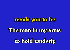 needs you to be

The man in my arms

to hold tenderly