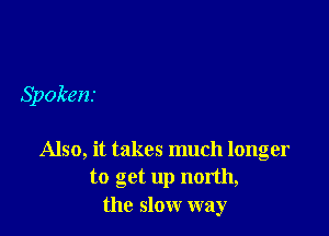 Spokens

Also, it takes much longer
to get up north,
the slow way