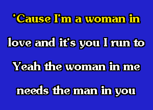 'Cause I'm a woman in
love and it's you I run to
Yeah the woman in me

needs the man in you