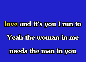 love and it's you I run to
Yeah the woman in me

needs the man in you